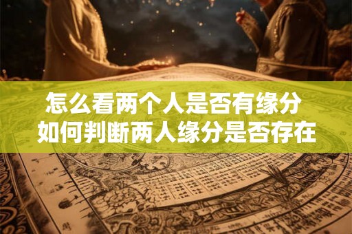 怎么看两个人是否有缘分 如何判断两人缘分是否存在