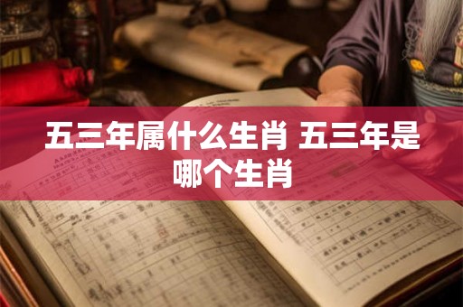 五三年属什么生肖 五三年是哪个生肖