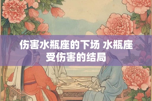 伤害水瓶座的下场 水瓶座受伤害的结局