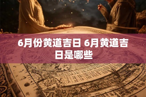 6月份黄道吉日 6月黄道吉日是哪些