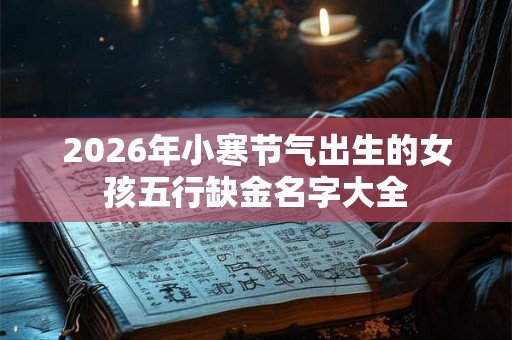 2026年小寒节气出生的女孩五行缺金名字大全