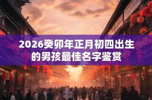 2026癸卯年正月初四出生的男孩最佳名字鉴赏