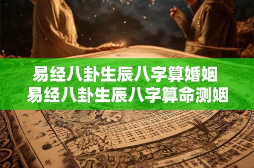 易经八卦生辰八字算婚姻 易经八卦生辰八字算命测姻缘 易经八卦生辰八字算婚姻 易经八卦生辰八字算命测姻缘