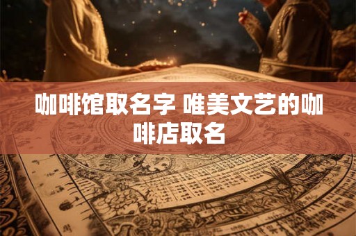 咖啡馆取名字 唯美文艺的咖啡店取名 咖啡馆取名字 唯美文艺的咖啡店取名