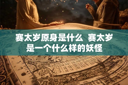 赛太岁原身是什么  赛太岁是一个什么样的妖怪