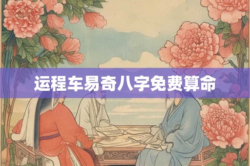 运程车易奇八字免费算命 运程车易奇八字免费算命