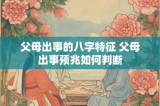 父母出事的八字特征 父母出事预兆如何判断