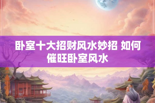 卧室十大招财风水妙招 如何催旺卧室风水
