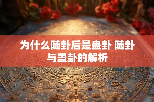 为什么随卦后是蛊卦 随卦与蛊卦的解析