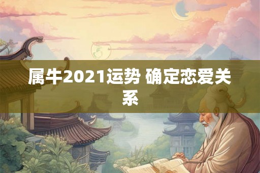 属牛2021运势 确定恋爱关系 属牛2021运势 确定恋爱关系