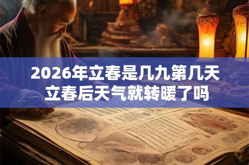 2026年立春是几九第几天 立春后天气就转暖了吗 2026年立春是几九第几天 立春后天气就转暖了吗