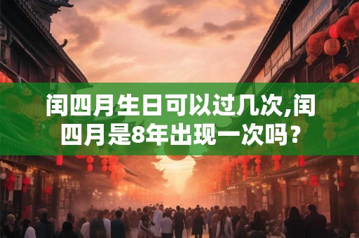 闰四月生日可以过几次,闰四月是8年出现一次吗？
