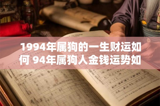 1994年属狗的一生财运如何 94年属狗人金钱运势如何 1994年属狗的一生财运如何 94年属狗人金钱运势如何