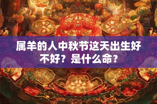 属羊的人中秋节这天出生好不好？是什么命？