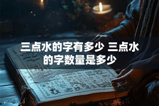 三点水的字有多少 三点水的字数量是多少
