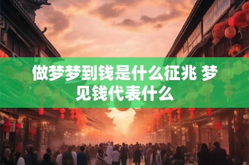 做梦梦到钱是什么征兆 梦见钱代表什么 做梦梦到钱是什么征兆 梦见钱代表什么