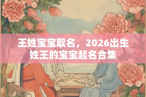 王姓宝宝取名，2026出生姓王的宝宝起名合集