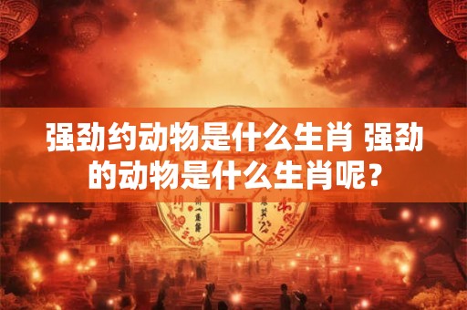 强劲约动物是什么生肖 强劲的动物是什么生肖呢? 强劲约动物是什么生肖 强劲的动物是什么生肖呢?