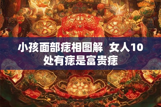 小孩面部痣相图解 女人10处有痣是富贵痣 小孩面部痣相图解 女人10处有痣是富贵痣