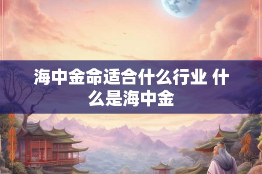 海中金命适合什么行业 什么是海中金 海中金命适合什么行业 什么是海中金
