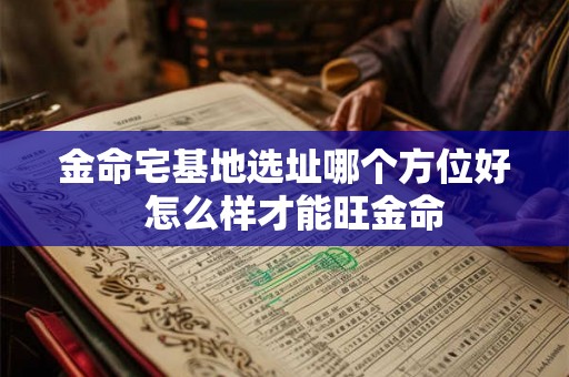金命宅基地选址哪个方位好 怎么样才能旺金命 金命宅基地选址哪个方位好 怎么样才能旺金命