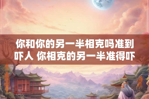 你和你的另一半相克吗准到吓人 你相克的另一半准得吓人