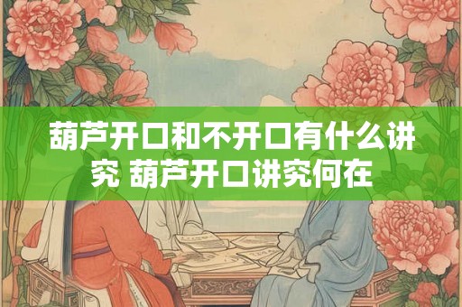 葫芦开口和不开口有什么讲究 葫芦开口讲究何在 葫芦开口和不开口有什么讲究 葫芦开口讲究何在