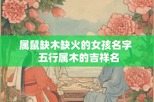 属鼠缺木缺火的女孩名字  五行属木的吉祥名