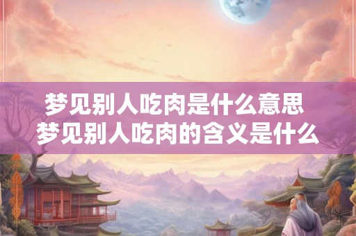 梦见别人吃肉是什么意思 梦见别人吃肉的含义是什么