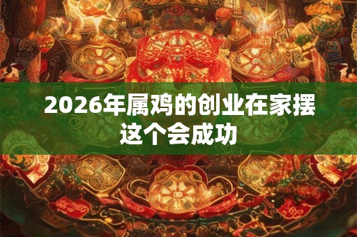 2026年属鸡的创业在家摆这个会成功 2026年属鸡的创业在家摆这个会成功