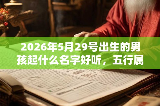 2026年5月29号出生的男孩起什么名字好听，五行属什么