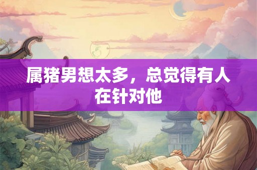 属猪男想太多,总觉得有人在针对他 属猪男想太多,总觉得有人在针对他