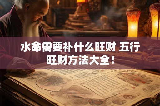 水命需要补什么旺财 五行旺财方法大全! 水命需要补什么旺财 五行旺财方法大全!