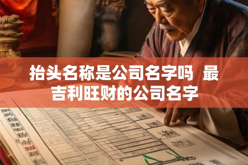 抬头名称是公司名字吗  最吉利旺财的公司名字