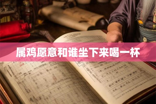 属鸡愿意和谁坐下来喝一杯 属鸡愿意和谁坐下来喝一杯