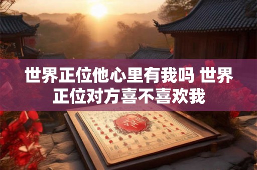 世界正位他心里有我吗 世界正位对方喜不喜欢我 世界正位他心里有我吗 世界正位对方喜不喜欢我