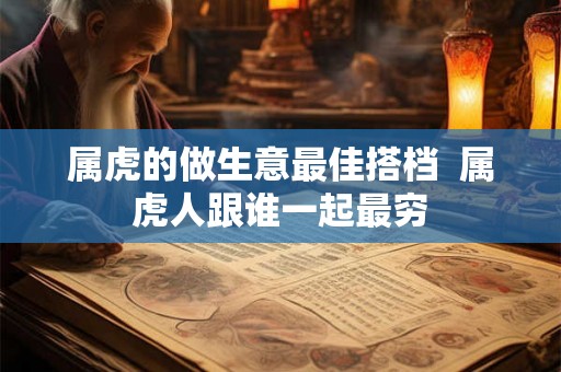 属虎的做生意最佳搭档  属虎人跟谁一起最穷