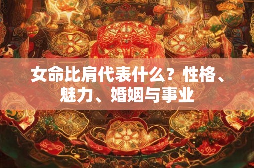 女命比肩代表什么？性格、魅力、婚姻与事业