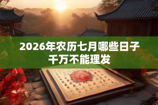 2026年农历七月哪些日子千万不能理发
