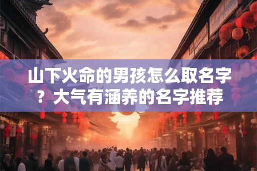 山下火命的男孩怎么取名字？大气有涵养的名字推荐