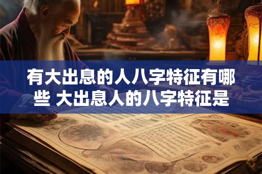 有大出息的人八字特征有哪些 大出息人的八字特征是什么 有大出息的人八字特征有哪些 大出息人的八字特征是什么