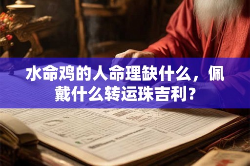 水命鸡的人命理缺什么，佩戴什么转运珠吉利？