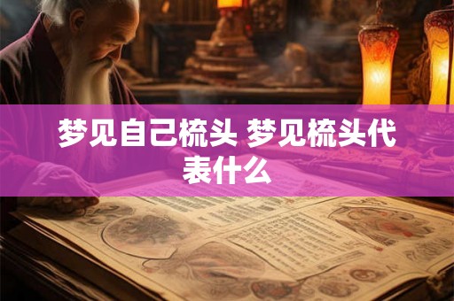 梦见自己梳头 梦见梳头代表什么 梦见自己梳头 梦见梳头代表什么