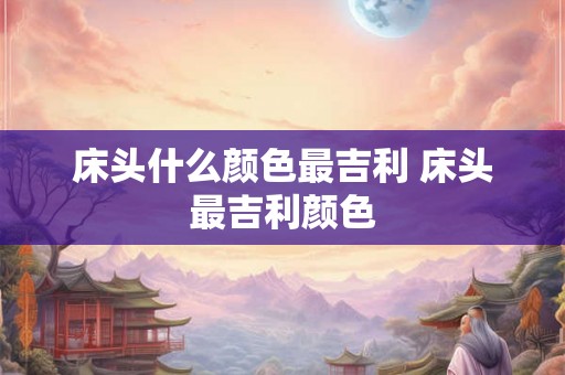 床头什么颜色最吉利 床头最吉利颜色