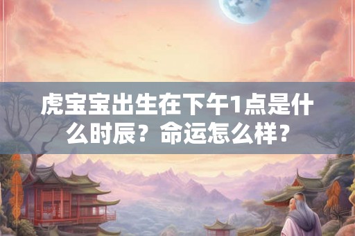 虎宝宝出生在下午1点是什么时辰？命运怎么样？