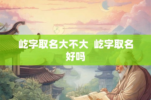 屹字取名大不大  屹字取名好吗