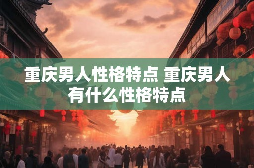 重庆男人性格特点 重庆男人有什么性格特点