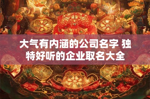 大气有内涵的公司名字 独特好听的企业取名大全