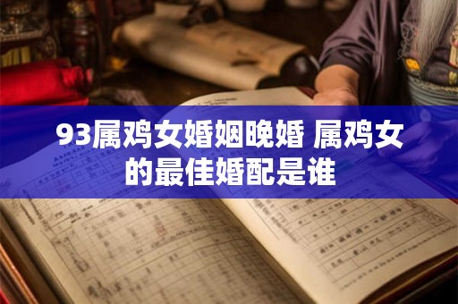 93属鸡女婚姻晚婚 属鸡女的最佳婚配是谁 93属鸡女婚姻晚婚 属鸡女的最佳婚配是谁