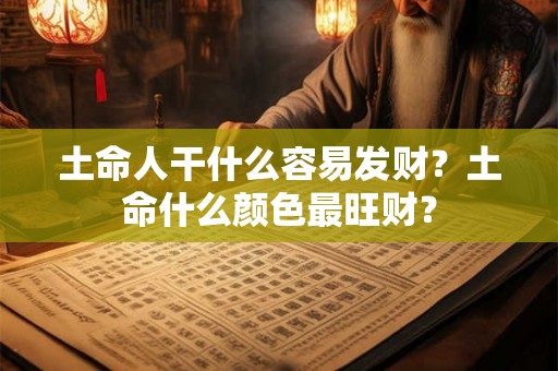 土命人干什么容易发财?土命什么颜色最旺财? 土命人干什么容易发财?土命什么颜色最旺财?